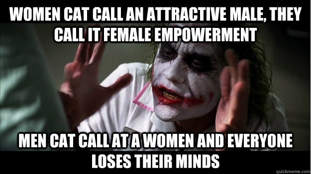 Women cat call an attractive male, they call it female empowerment men cat call at a women and everyone loses their minds - Women cat call an attractive male, they call it female empowerment men cat call at a women and everyone loses their minds  Joker Mind Loss