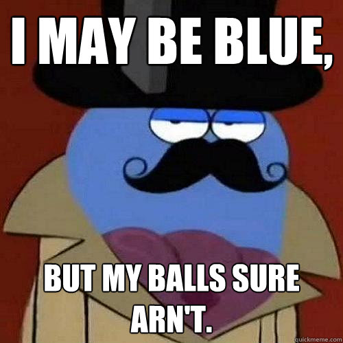 I MAY BE BLUE, BUT MY BALLS SURE ARN'T. - I MAY BE BLUE, BUT MY BALLS SURE ARN'T.  Orlando Bloo