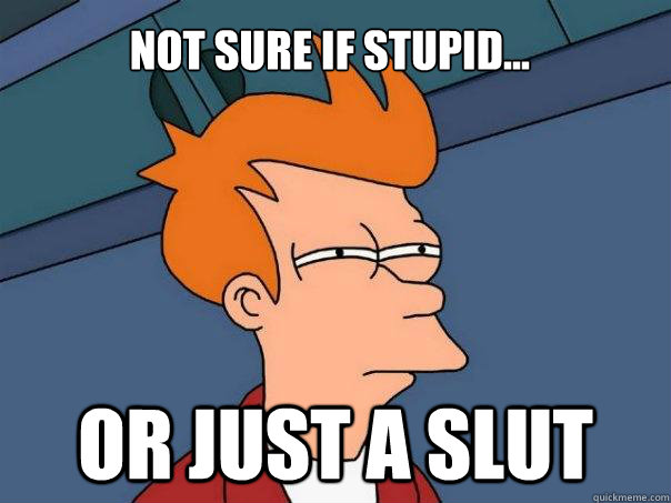 Not sure if Stupid... Or just a slut - Not sure if Stupid... Or just a slut  Futurama Fry