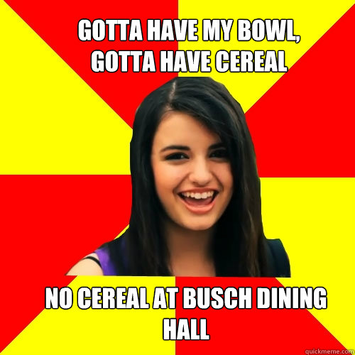 Gotta have my bowl,
gotta have cereal No cereal at Busch Dining Hall - Gotta have my bowl,
gotta have cereal No cereal at Busch Dining Hall  Rebecca Black