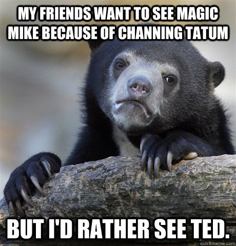 My friends want to see Magic Mike because of Channing Tatum But I'd rather see Ted.  - My friends want to see Magic Mike because of Channing Tatum But I'd rather see Ted.   Confession Bear