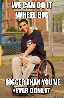 We can do it wheel big  Bigger than you've ever done it  Drake