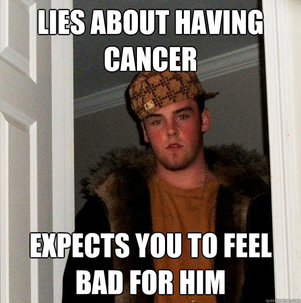 Lies about having cancer expects you to feel bad for him - Lies about having cancer expects you to feel bad for him  Scumbag Steve