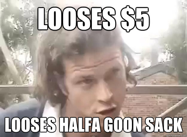 looses $5 looses halfa goon sack  