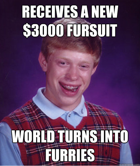 Receives a new $3000 fursuit world turns into furries - Receives a new $3000 fursuit world turns into furries  Bad Luck Brian