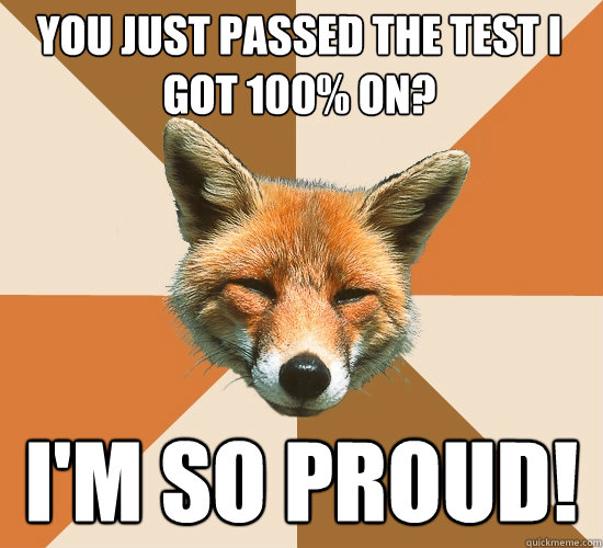 You just passed the test I got 100% on? I'm so proud!  Condescending Fox