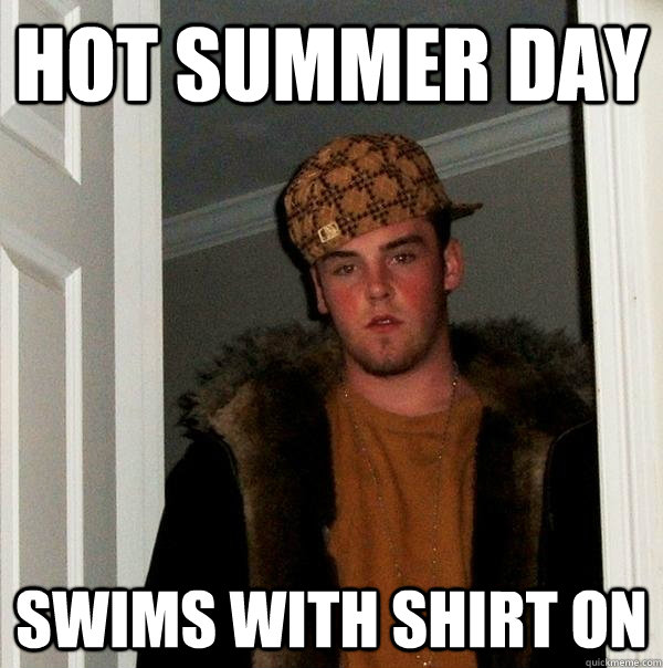 Hot summer day Swims with shirt on - Hot summer day Swims with shirt on  Scumbag Steve