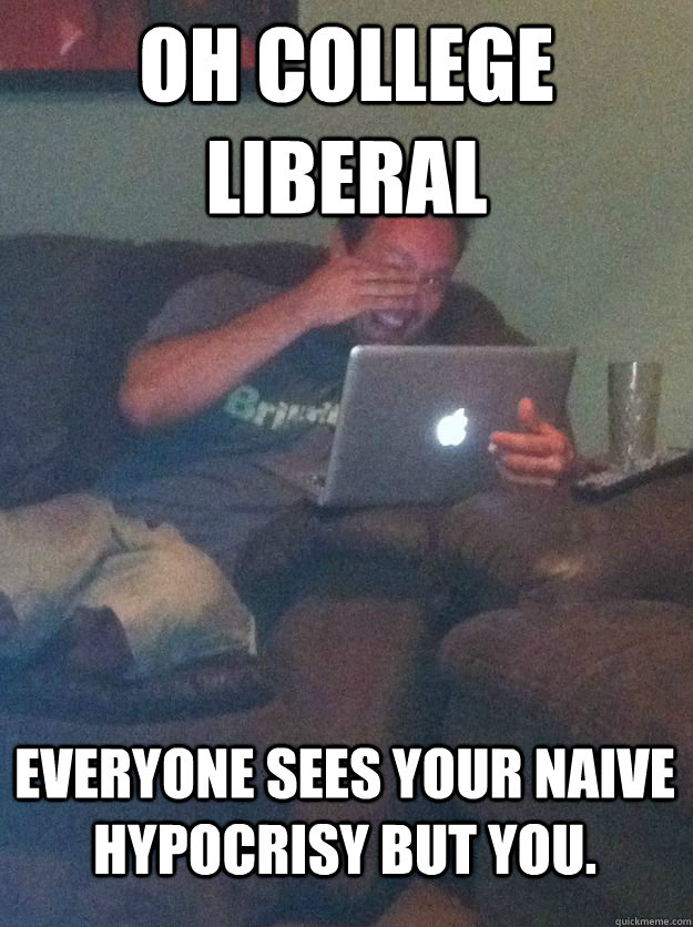 Oh College Liberal Everyone sees your naive hypocrisy but you.  MEME DAD