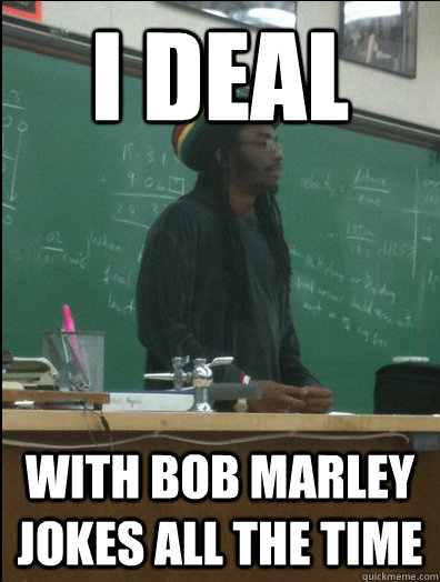 i deal with Bob Marley jokes all the time  Rasta Science Teacher