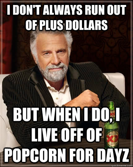 I don't always run out of plus dollars but when I do, I live off of popcorn for dayz  The Most Interesting Man In The World