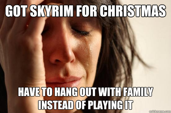 Got Skyrim for Christmas Have to hang out with family instead of playing it  First World Problems