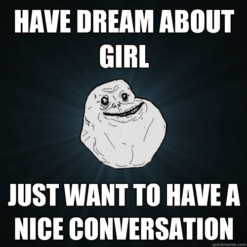 Have dream about girl just want to have a nice conversation - Have dream about girl just want to have a nice conversation  Forever Alone