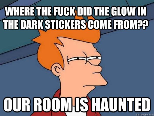 Where the fuck did the glow in the dark stickers come from?? our room is haunted  Futurama Fry