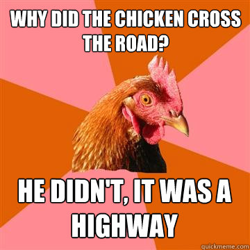 Why did the chicken cross the road? He didn't, it was a highway  Anti-Joke Chicken