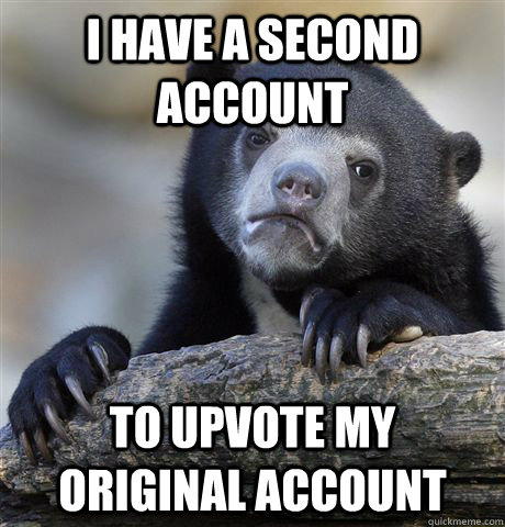 I have a second account to upvote my original account  Confession Bear