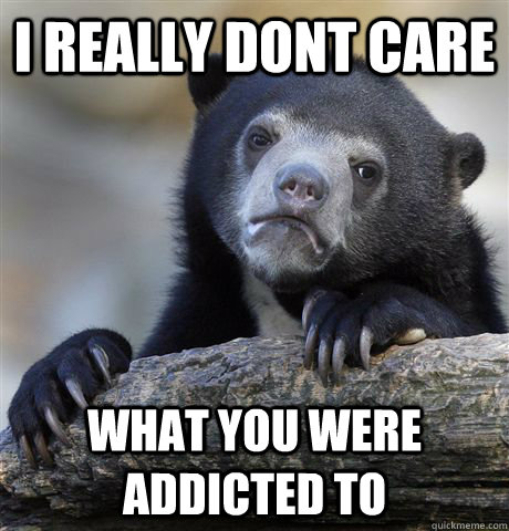 I really dont care What you were addicted to - I really dont care What you were addicted to  Confession Bear