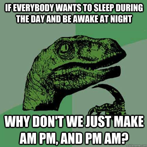 if everybody wants to sleep during the day and be awake at night why don't we just make AM PM, and PM AM?  Philosoraptor