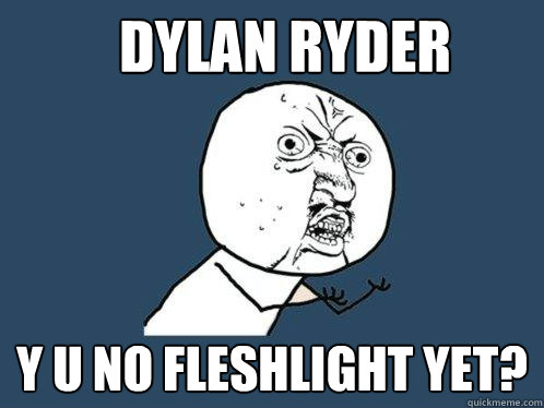 Dylan Ryder Y U NO FLESHLIGHT YET?  Y U No