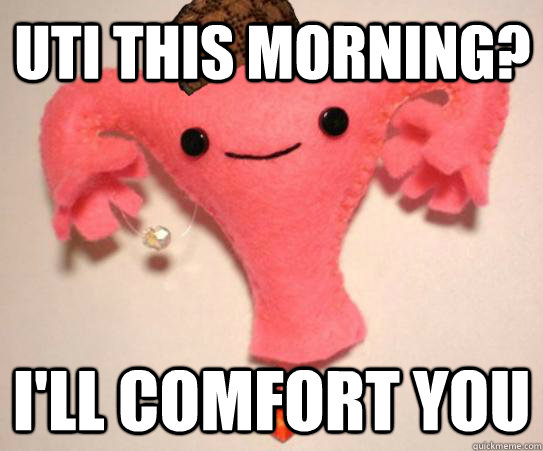 UTI this morning? I'll comfort you  Scumbag Uterus