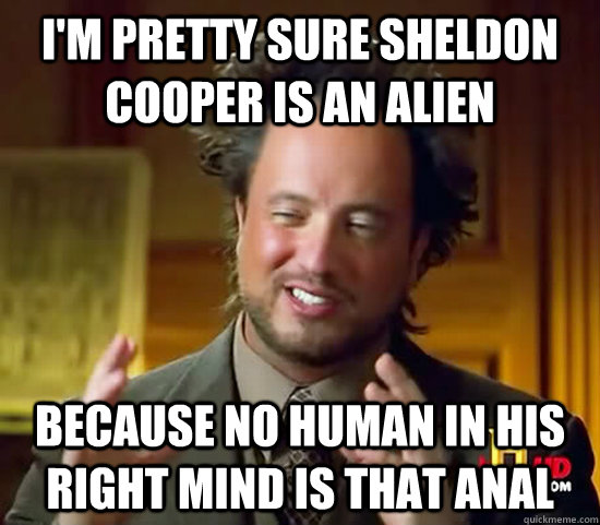 i'm pretty sure sheldon cooper is an alien because no human in his right mind is that anal  Ancient Aliens