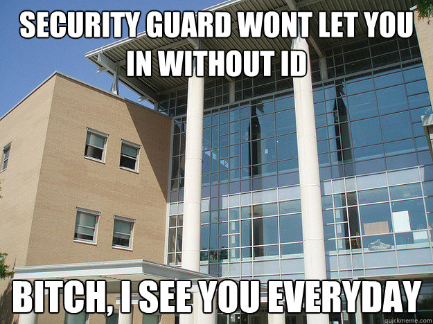 Security guard wont let you in without ID Bitch, I see you everyday  