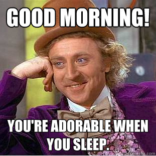 Good morning! You're adorable when you sleep. - Good morning! You're adorable when you sleep.  Creepy Wonka