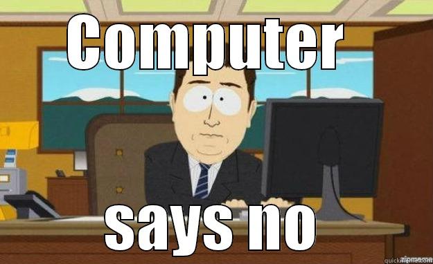 Computer says no - COMPUTER  SAYS NO aaaand its gone
