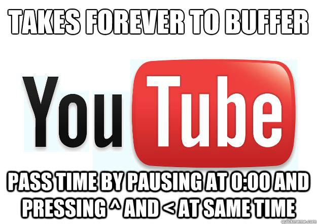 Takes forever to buffer
 Pass time by pausing at 0:00 and pressing ^ and < at same time  Scumbag Youtube