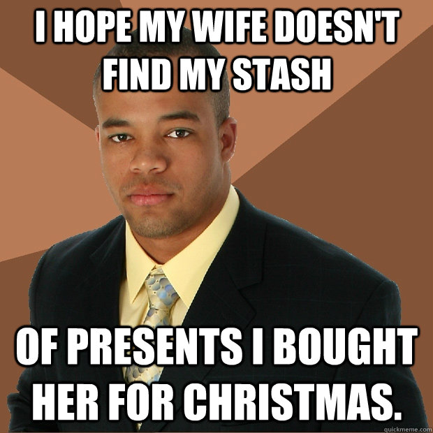 I hope my wife doesn't find my stash of presents I bought her for Christmas.  Successful Black Man