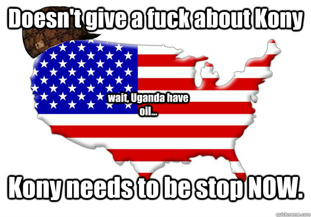 Doesn't give a fuck about Kony Kony needs to be stop NOW. wait, Uganda have oil...  Scumbag america