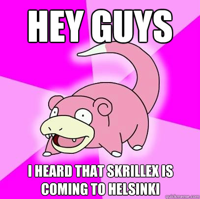 Hey guys I heard that Skrillex is coming to helsinki  Slowpoke