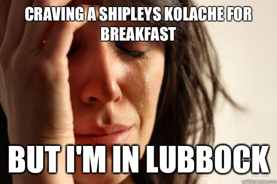 Craving a shipleys kolache for breakfast But I'm in Lubbock - Craving a shipleys kolache for breakfast But I'm in Lubbock  First World Problems