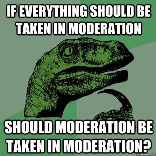 If everything should be taken in moderation Should moderation be taken in moderation? - If everything should be taken in moderation Should moderation be taken in moderation?  Philosoraptor