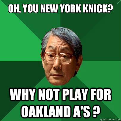 oh, you New York Knick? why not play for Oakland A's ?  High Expectations Asian Father