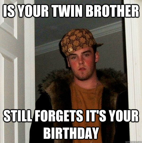 Is your twin brother still forgets it's your birthday - Is your twin brother still forgets it's your birthday  Scumbag Steve