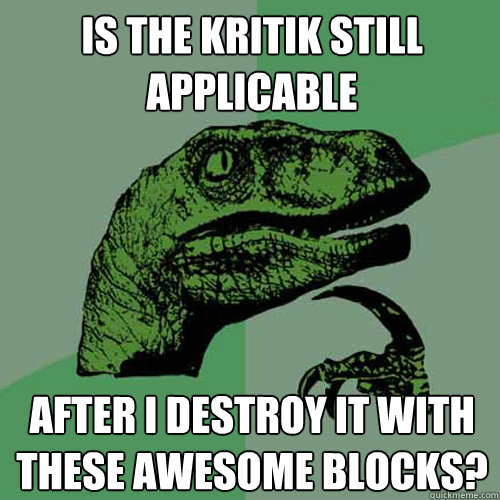 Is the kritik still applicable after I destroy it with these awesome blocks?  Philosoraptor