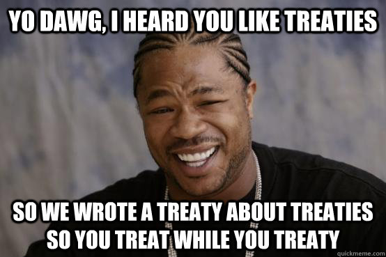 yo dawg, i heard you like treaties so we wrote a treaty about treaties so you treat while you treaty  YO DAWG