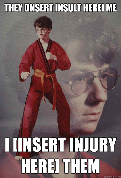 They [insert insult here] me I [insert injury here] them - They [insert insult here] me I [insert injury here] them  Karate Kyle