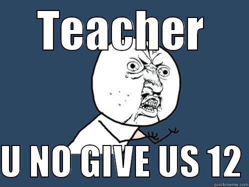 U NO - TEACHER  U NO GIVE US 12 Y U No