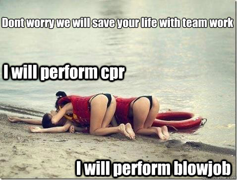 I will perform cpr I will perform blowjob  Dont worry we will save your life with team work   