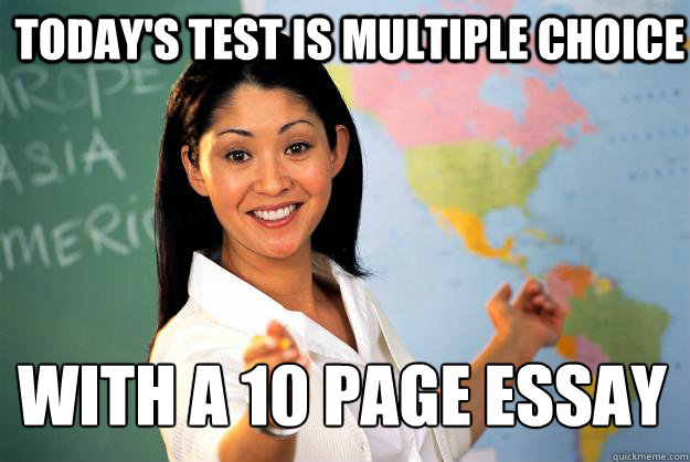 today's test is multiple choice with a 10 page essay  Unhelpful High School Teacher