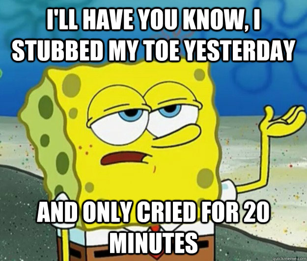 I'll have you know, i stubbed my toe yesterday And only cried for 20 minutes  Tough Spongebob