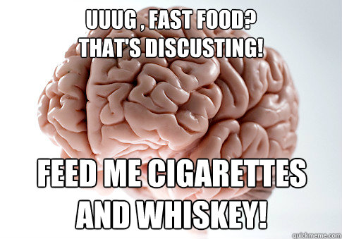 Uuug , fast food?
That's discusting! feed me cigarettes 
and whiskey!  Scumbag Brain