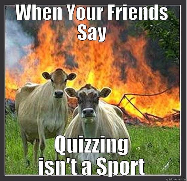 Quizzing is A Sport - WHEN YOUR FRIENDS SAY QUIZZING ISN'T A SPORT Evil cows