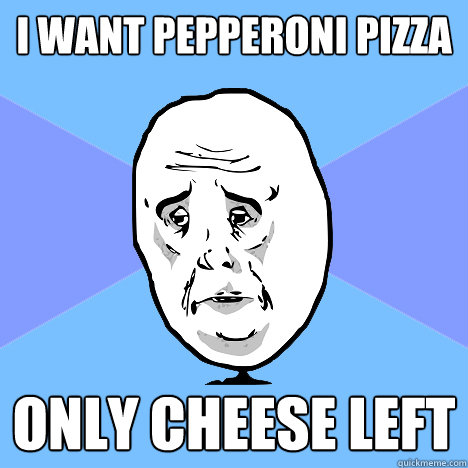 I want pepperoni pizza Only cheese left  Okay Guy