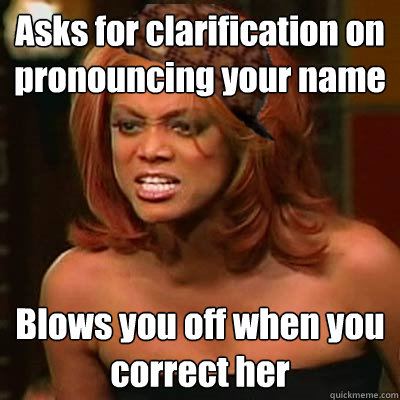 Asks for clarification on pronouncing your name Blows you off when you correct her  Scumbag Tyra