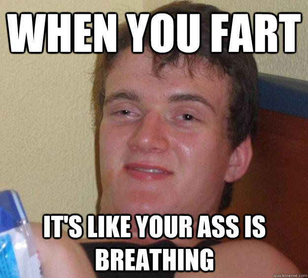 When you fart it's like your ass is breathing  10 Guy