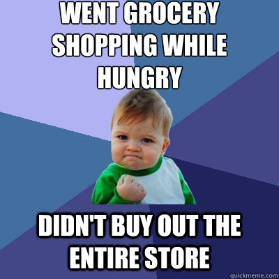 Went grocery shopping while hungry  Didn't buy out the entire store  Success Kid