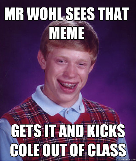 Mr Wohl sees that meme gets it and kicks cole out of class - Mr Wohl sees that meme gets it and kicks cole out of class  Bad Luck Brian