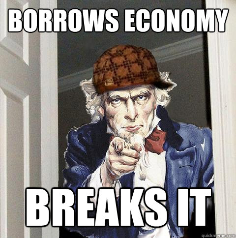 borrows economy  breaks it  Scumbag Uncle Sam